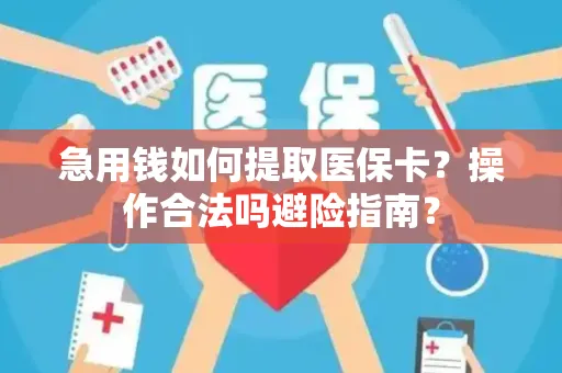 急用钱如何提取医保卡？操作合法吗避险指南？